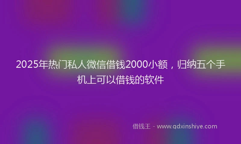 2025年热门私人微信借钱2000小额，归纳五个手机上可以借钱的软件