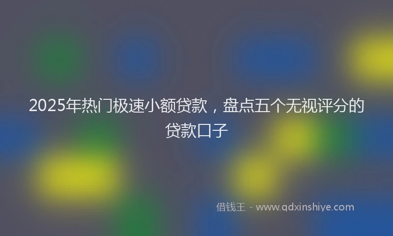 2025年热门极速小额贷款，盘点五个无视评分的贷款口子
