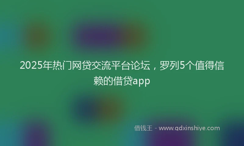 2025年热门网贷交流平台论坛，罗列5个值得信赖的借贷app