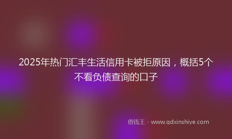 2025年热门汇丰生活信用卡被拒原因，概括5个不看负债查询的口子