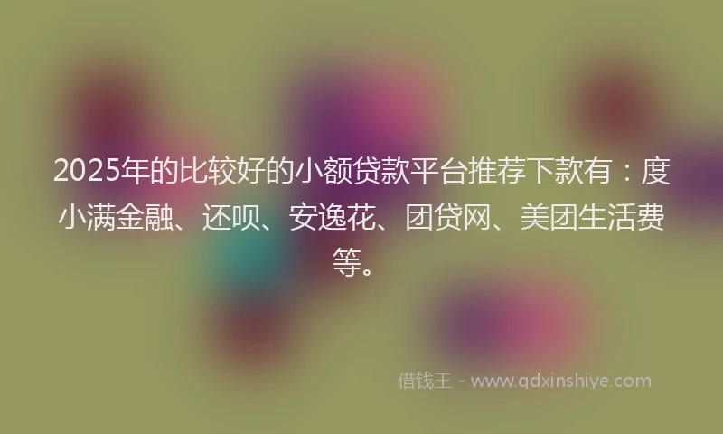 2025年的比较好的小额贷款平台推荐下款有：度小满金融、还呗、安逸花、团贷网、美团生活费等。