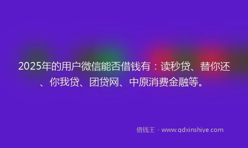 2025年的用户微信能否借钱有：读秒贷、替你还、你我贷、团贷网、中原消费金融等。