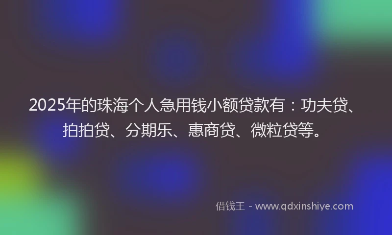 2025年的珠海个人急用钱小额贷款有：功夫贷、拍拍贷、分期乐、惠商贷、微粒贷等。