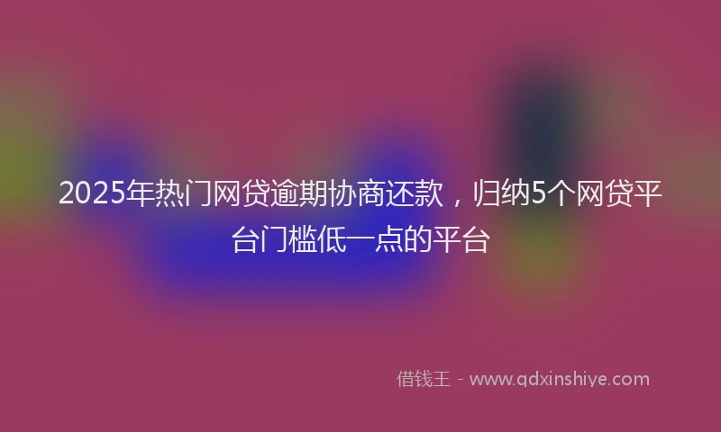 2025年热门网贷逾期协商还款，归纳5个网贷平台门槛低一点的平台