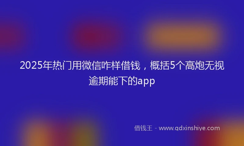 2025年热门用微信咋样借钱，概括5个高炮无视逾期能下的app