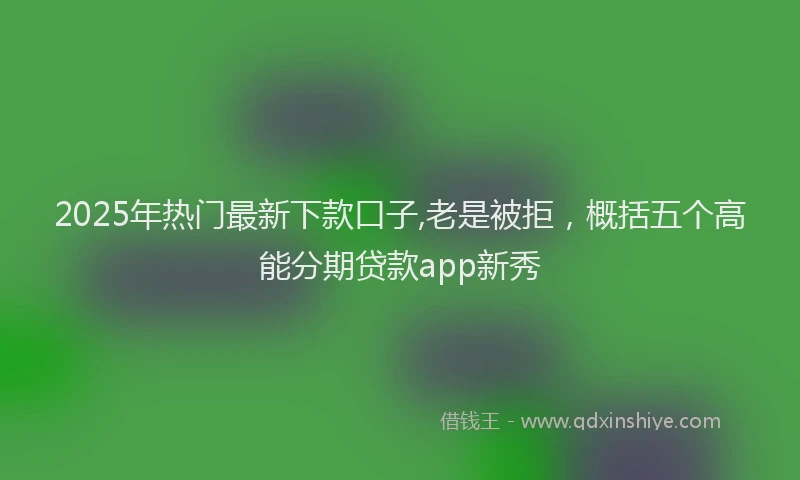 2025年热门最新下款口子,老是被拒，概括五个高能分期贷款app新秀