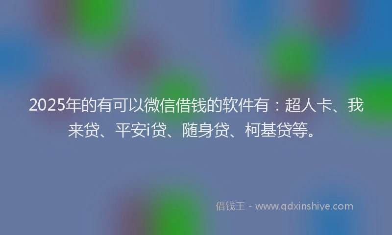 2025年的有可以微信借钱的软件有：超人卡、我来贷、平安i贷、随身贷、柯基贷等。