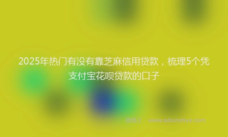 2025年热门有没有靠芝麻信用贷款，梳理5个凭支付宝花呗贷款的口子
