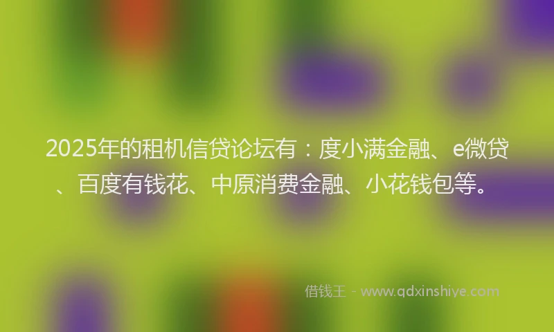 2025年的租机信贷论坛有：度小满金融、e微贷、百度有钱花、中原消费金融、小花钱包等。