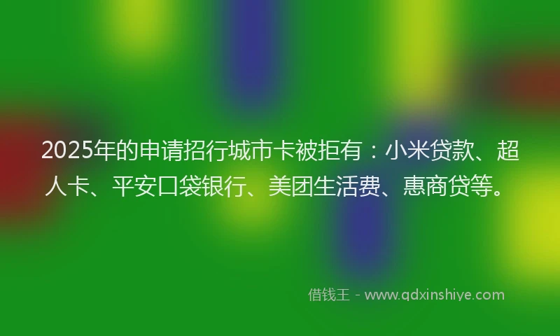 2025年的申请招行城市卡被拒有：小米贷款、超人卡、平安口袋银行、美团生活费、惠商贷等。
