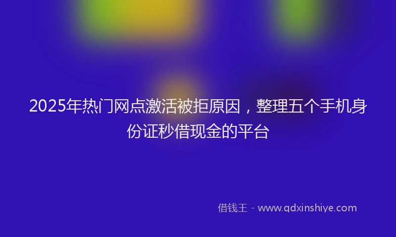 2025年热门网点激活被拒原因，整理五个手机身份证秒借现金的平台