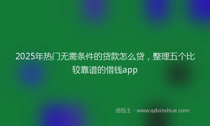 2025年热门无需条件的贷款怎么贷，整理五个比较靠谱的借钱app