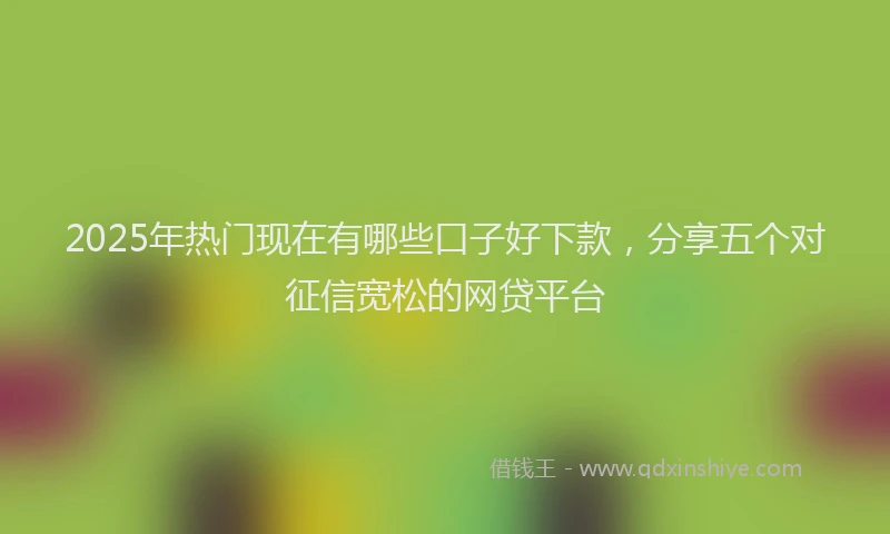 2025年热门现在有哪些口子好下款，分享五个对征信宽松的网贷平台
