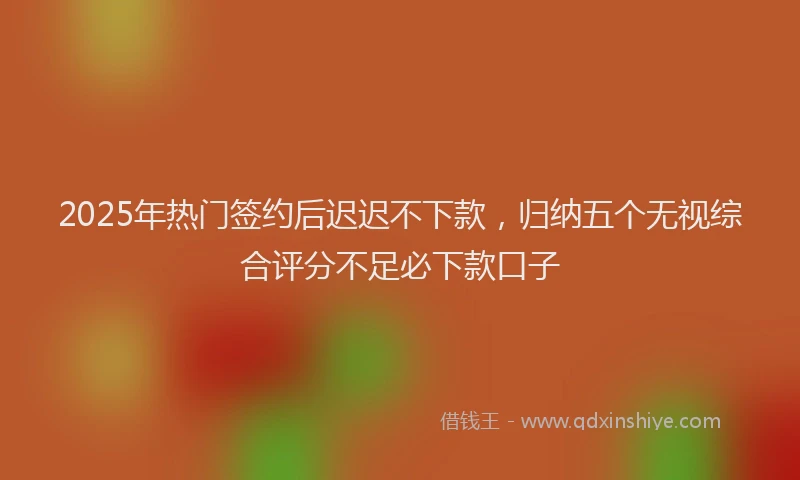 2025年热门签约后迟迟不下款，归纳五个无视综合评分不足必下款口子