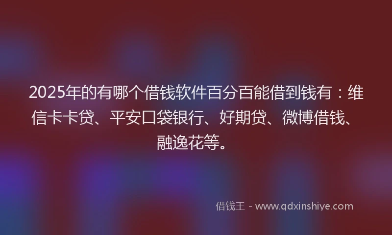 2025年的有哪个借钱软件百分百能借到钱有：维信卡卡贷、平安口袋银行、好期贷、微博借钱、融逸花等。