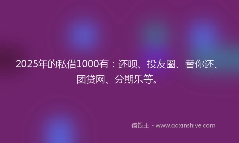 2025年的私借1000有：还呗、投友圈、替你还、团贷网、分期乐等。