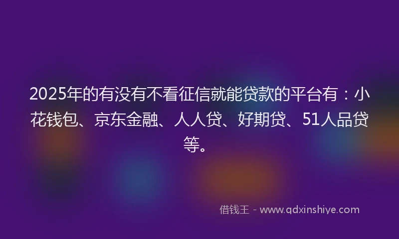 2025年的有没有不看征信就能贷款的平台有：小花钱包、京东金融、人人贷、好期贷、51人品贷等。