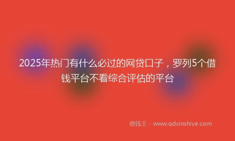 2025年热门有什么必过的网贷口子，罗列5个借钱平台不看综合评估的平台