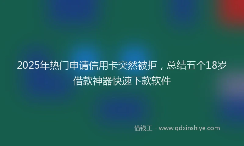 2025年热门申请信用卡突然被拒，总结五个18岁借款神器快速下款软件