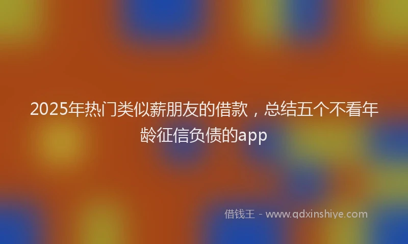 2025年热门类似薪朋友的借款，总结五个不看年龄征信负债的app