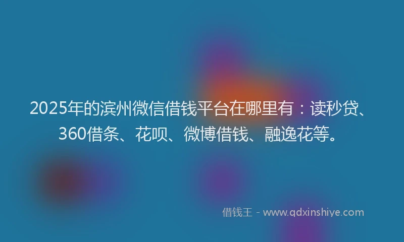 2025年的滨州微信借钱平台在哪里有：读秒贷、360借条、花呗、微博借钱、融逸花等。