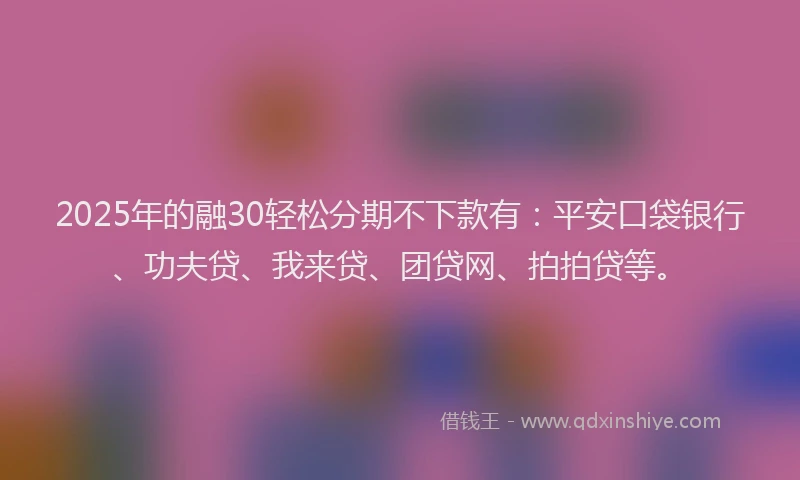2025年的融30轻松分期不下款有：平安口袋银行、功夫贷、我来贷、团贷网、拍拍贷等。
