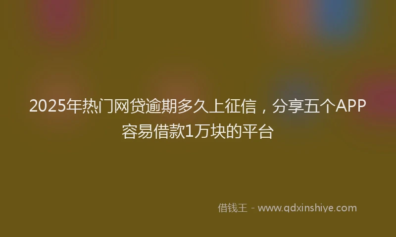 2025年热门网贷逾期多久上征信，分享五个APP容易借款1万块的平台