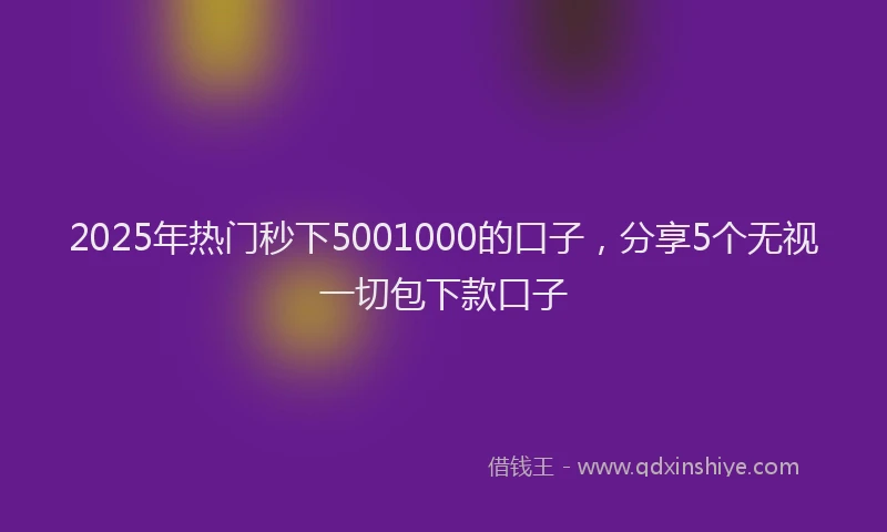 2025年热门秒下5001000的口子，分享5个无视一切包下款口子