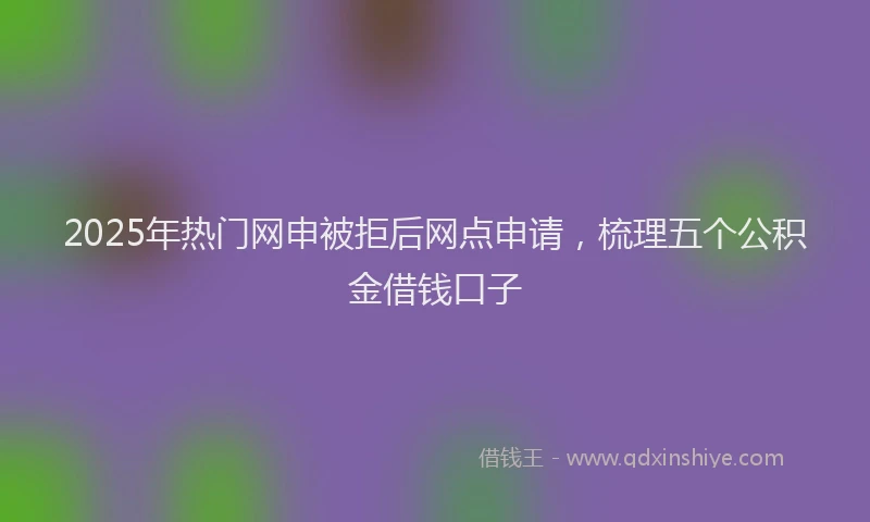 2025年热门网申被拒后网点申请，梳理五个公积金借钱口子