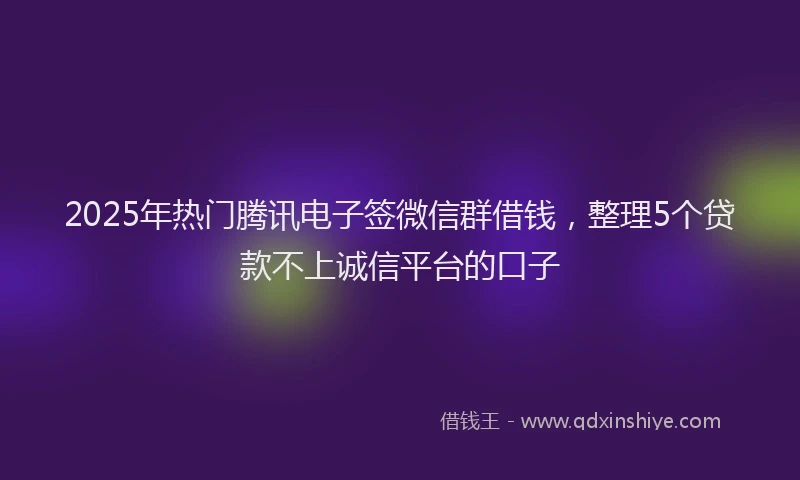2025年热门腾讯电子签微信群借钱，整理5个贷款不上诚信平台的口子
