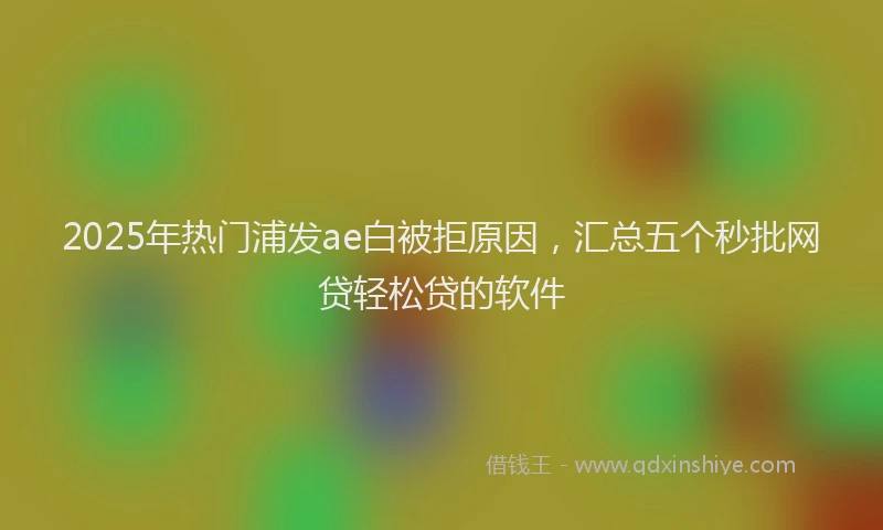 2025年热门浦发ae白被拒原因，汇总五个秒批网贷轻松贷的软件