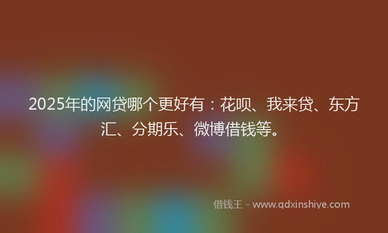 2025年的网贷哪个更好有：花呗、我来贷、东方汇、分期乐、微博借钱等。