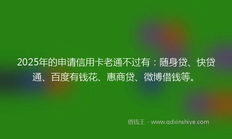 2025年的申请信用卡老通不过有：随身贷、快贷通、百度有钱花、惠商贷、微博借钱等。
