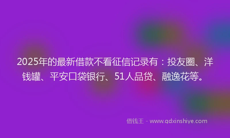 2025年的最新借款不看征信记录有：投友圈、洋钱罐、平安口袋银行、51人品贷、融逸花等。