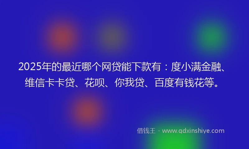 2025年的最近哪个网贷能下款有：度小满金融、维信卡卡贷、花呗、你我贷、百度有钱花等。