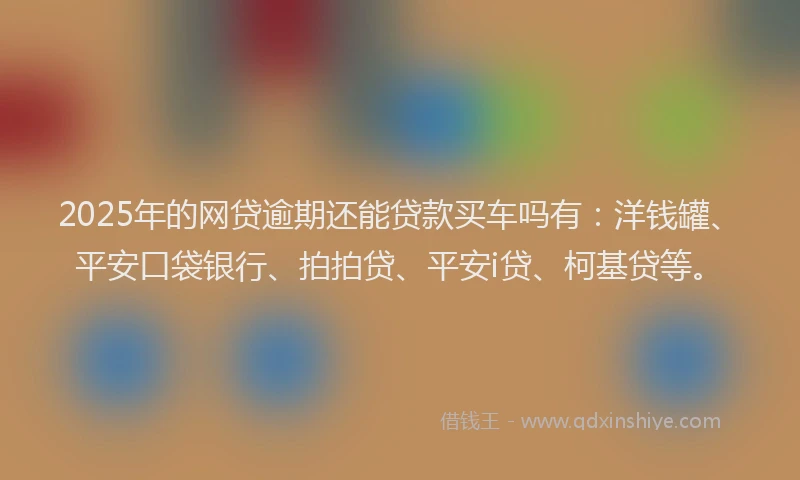 2025年的网贷逾期还能贷款买车吗有：洋钱罐、平安口袋银行、拍拍贷、平安i贷、柯基贷等。