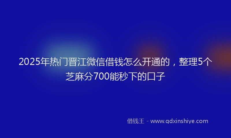 2025年热门晋江微信借钱怎么开通的，整理5个芝麻分700能秒下的口子