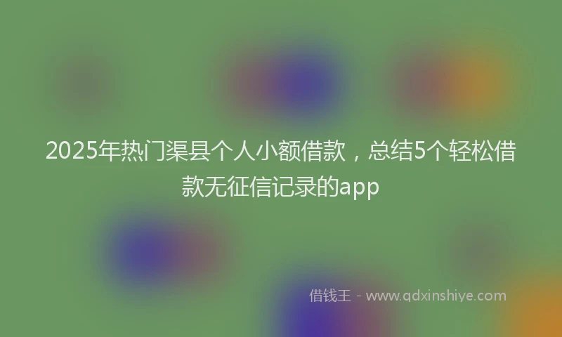 2025年热门渠县个人小额借款，总结5个轻松借款无征信记录的app