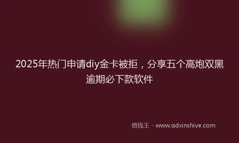 2025年热门申请diy金卡被拒，分享五个高炮双黑逾期必下款软件