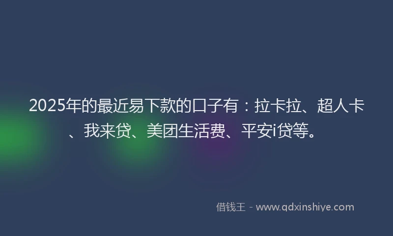 2025年的最近易下款的口子有：拉卡拉、超人卡、我来贷、美团生活费、平安i贷等。