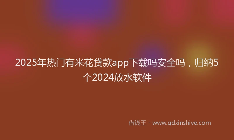2025年热门有米花贷款app下载吗安全吗，归纳5个2024放水软件