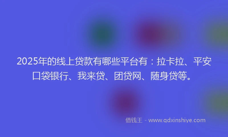 2025年的线上贷款有哪些平台有：拉卡拉、平安口袋银行、我来贷、团贷网、随身贷等。