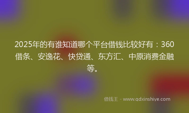 2025年的有谁知道哪个平台借钱比较好有：360借条、安逸花、快贷通、东方汇、中原消费金融等。