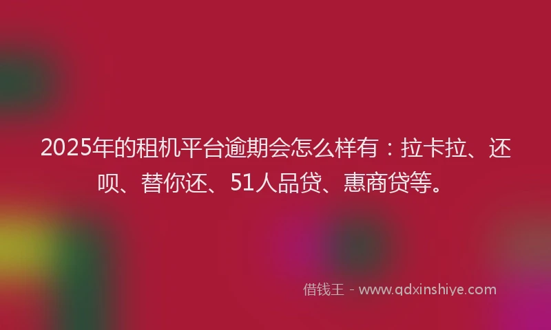 2025年的租机平台逾期会怎么样有：拉卡拉、还呗、替你还、51人品贷、惠商贷等。