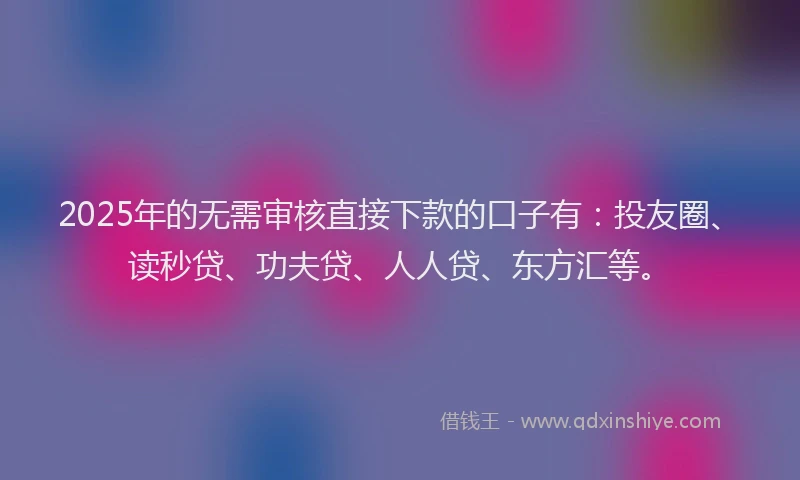 2025年的无需审核直接下款的口子有：投友圈、读秒贷、功夫贷、人人贷、东方汇等。