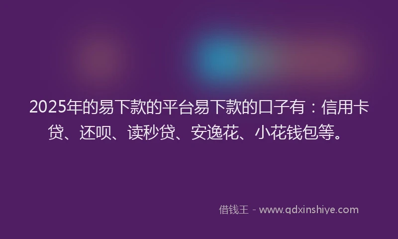 2025年的易下款的平台易下款的口子有：信用卡贷、还呗、读秒贷、安逸花、小花钱包等。