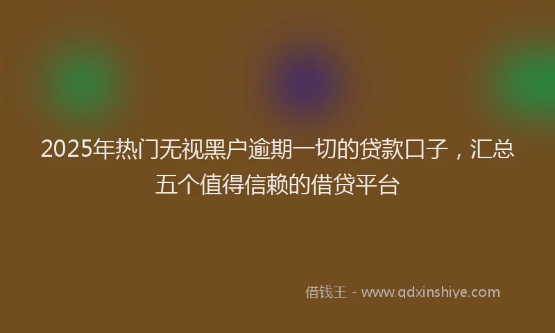 2025年热门无视黑户逾期一切的贷款口子，汇总五个值得信赖的借贷平台
