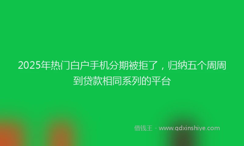 2025年热门白户手机分期被拒了，归纳五个周周到贷款相同系列的平台