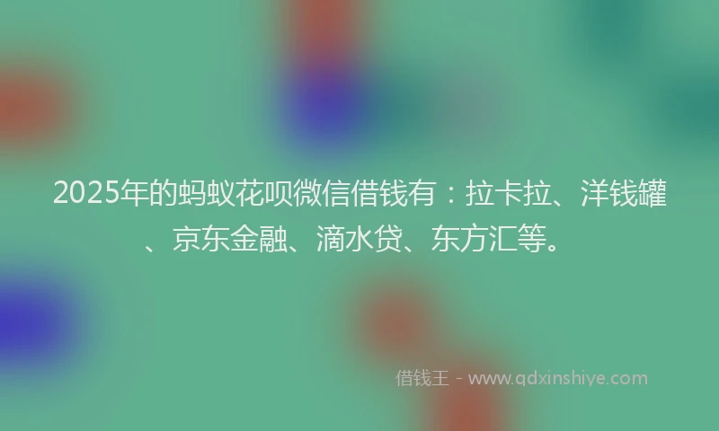 2025年的蚂蚁花呗微信借钱有：拉卡拉、洋钱罐、京东金融、滴水贷、东方汇等。
