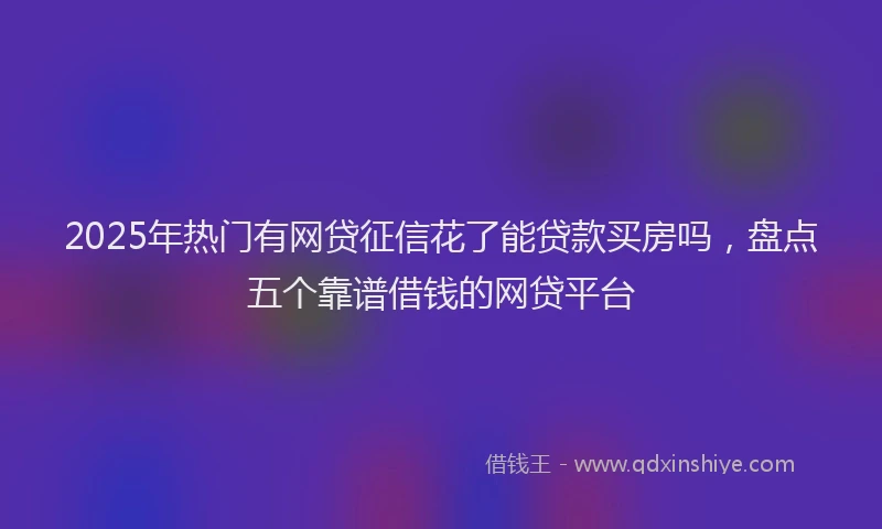 2025年热门有网贷征信花了能贷款买房吗，盘点五个靠谱借钱的网贷平台